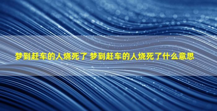 梦到赶车的人烧死了 梦到赶车的人烧死了什么意思